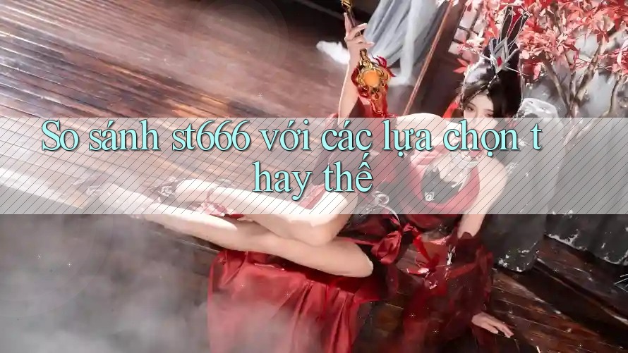 So sánh st666 với các lựa chọn thay thế So sánh st666 với các lựa chọn thay thế