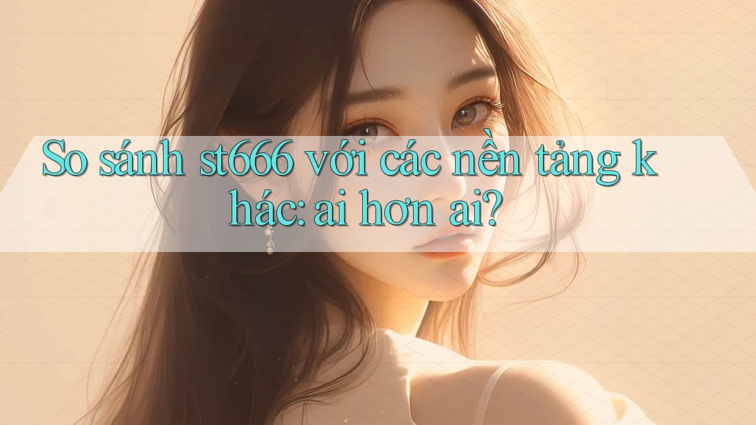 So sánh st666 với các nền tảng khác: ai hơn ai? So sánh st666 với các nền tảng khác: ai hơn ai?