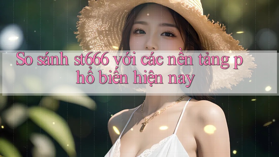 So sánh St666 với các nền tảng phổ biến hiện nay So sánh St666 với các nền tảng phổ biến hiện nay