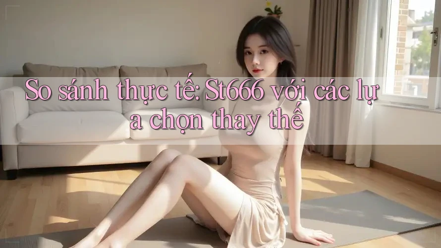 So sánh thực tế: St666 với các lựa chọn thay thế So sánh thực tế: St666 với các lựa chọn thay thế