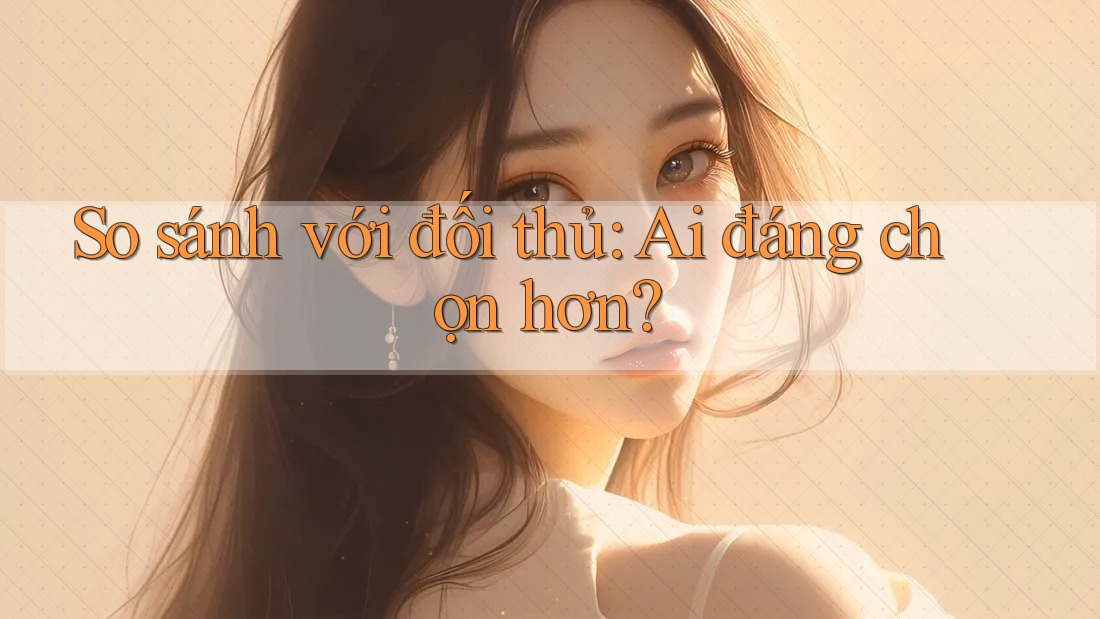 So sánh với đối thủ: Ai đáng chọn hơn? So sánh với đối thủ: Ai đáng chọn hơn?