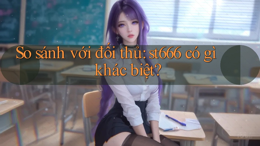 So sánh với đối thủ: st666 có gì khác biệt?