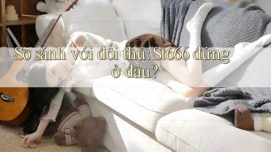 So sánh với đối thủ: St666 đứng ở đâu? So sánh với đối thủ: St666 đứng ở đâu?