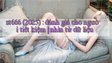 st666 (2025) đánh giá cho người tiết kiệm nhìn từ dữ liệu
