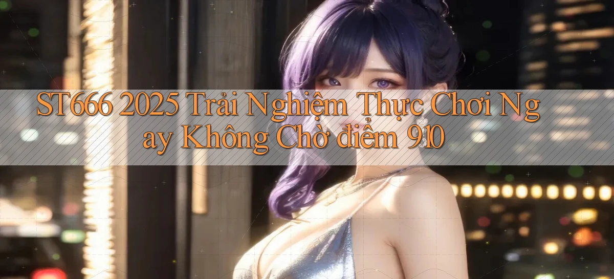 st666 2025 trải nghiệm thực chơi ngay không chờ điểm 910