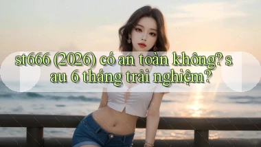 st666 (2026) có an toàn không sau 6 tháng trải nghiệm