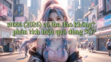 st666 (2026) có lừa đảo không phân tích hiệu quả dùng 5G