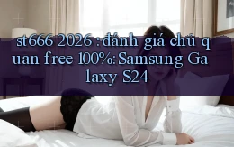 st666 2026 đánh giá chủ quan free 100% Samsung Galaxy S24