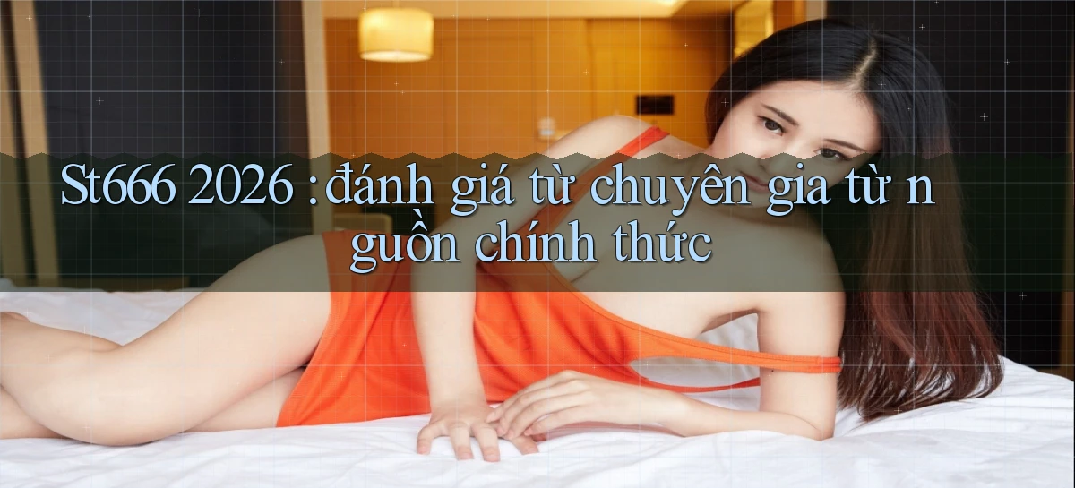 St666 2026 đánh giá từ chuyên gia từ nguồn chính thức