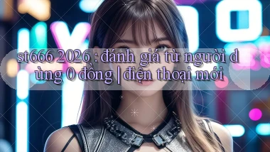 st666 2026 đánh giá từ người dùng 0 đồng điện thoại mới