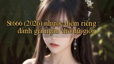 St666 (2026) nhược điểm riêng đánh giá ngắn cho nữ giới