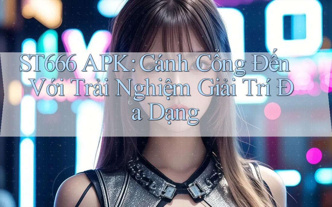 ST666 APK: Cánh Cổng Đến Với Trải Nghiệm Giải Trí Đa Dạng ST666 APK: Cánh Cổng Đến Với Trải Nghiệm Giải Trí Đa Dạng