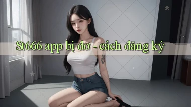 St666 app bị đơ   cách đăng ký