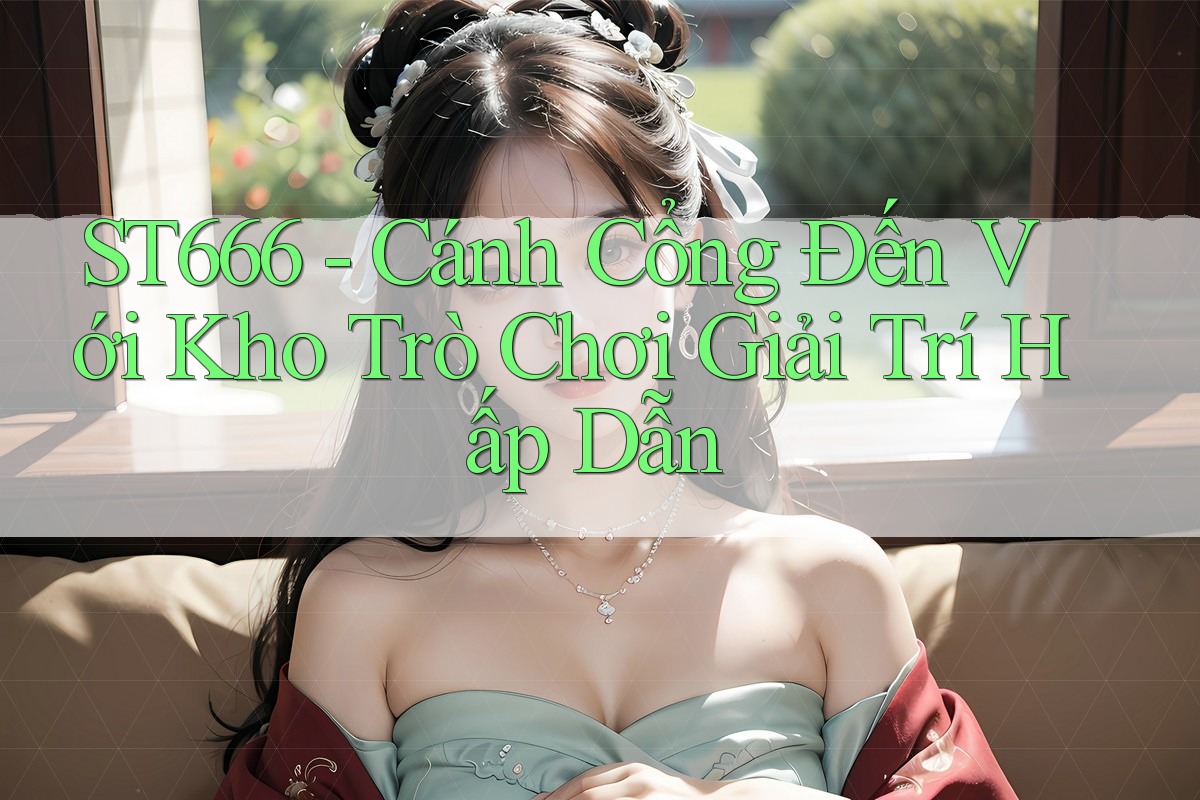 ST666 - Cánh Cổng Đến Với Kho Trò Chơi Giải Trí Hấp Dẫn ST666 - Cánh Cổng Đến Với Kho Trò Chơi Giải Trí Hấp Dẫn