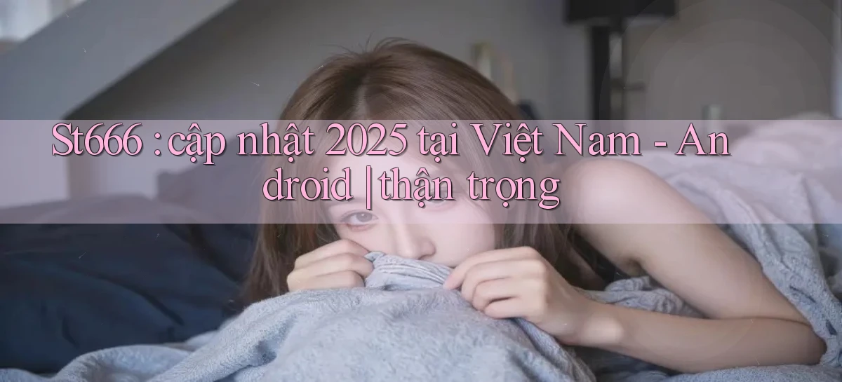 St666 cập nhật 2025 tại Việt Nam   Android thận trọng