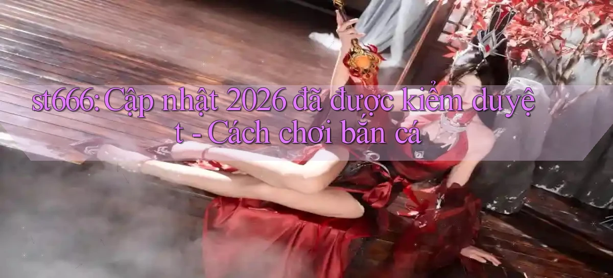 st666 cập nhật 2026 đã được kiểm duyệt   cách chơi bắn cá
