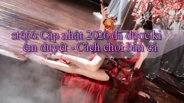 st666 cập nhật 2026 đã được kiểm duyệt   cách chơi bắn cá