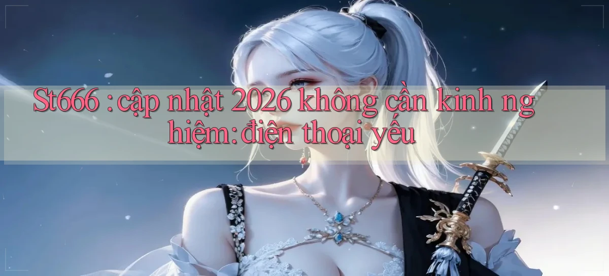 St666 cập nhật 2026 không cần kinh nghiệm điện thoại yếu