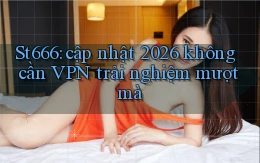 St666 cập nhật 2026 không cần VPN trải nghiệm mượt mà