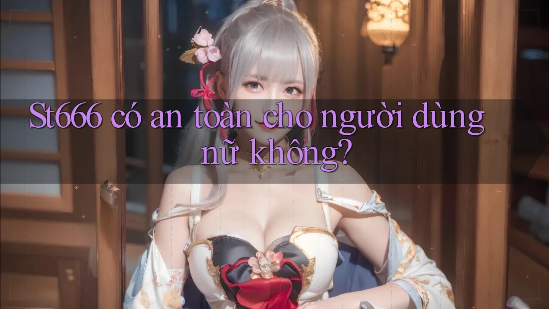 St666 có an toàn cho người dùng nữ không?