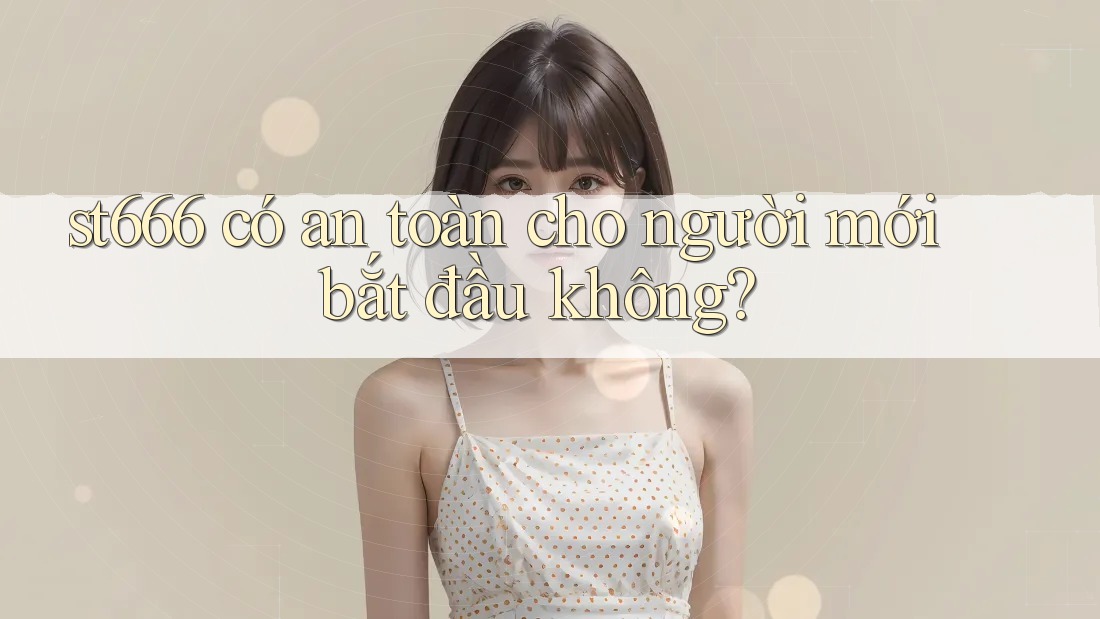 st666 có an toàn cho người mới bắt đầu không? st666 có an toàn cho người mới bắt đầu không?