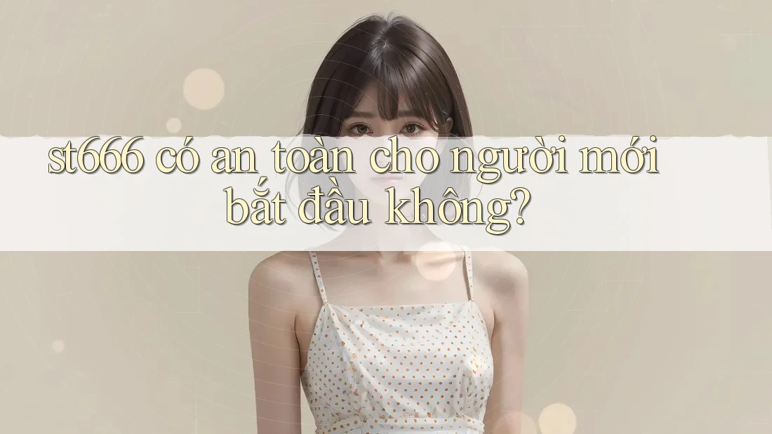 st666 có an toàn cho người mới bắt đầu không? st666 có an toàn cho người mới bắt đầu không?