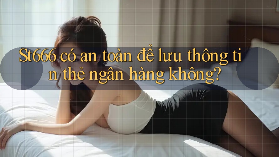 St666 có an toàn để lưu thông tin thẻ ngân hàng không? St666 có an toàn để lưu thông tin thẻ ngân hàng không?