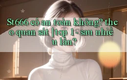 St666 có an toàn không theo quan sát top 1   sau nhiều lần