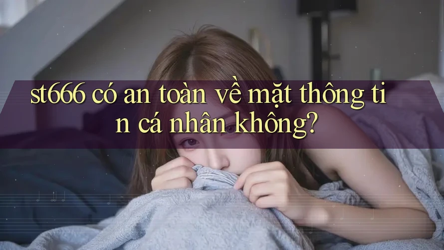 st666 có an toàn về mặt thông tin cá nhân không?
