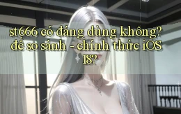 st666 có đáng dùng không để so sánh   chính thức iOS 18