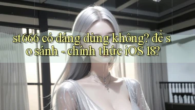 st666 có đáng dùng không để so sánh   chính thức iOS 18