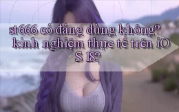 st666 có đáng dùng không kinh nghiệm thực tế trên iOS 18