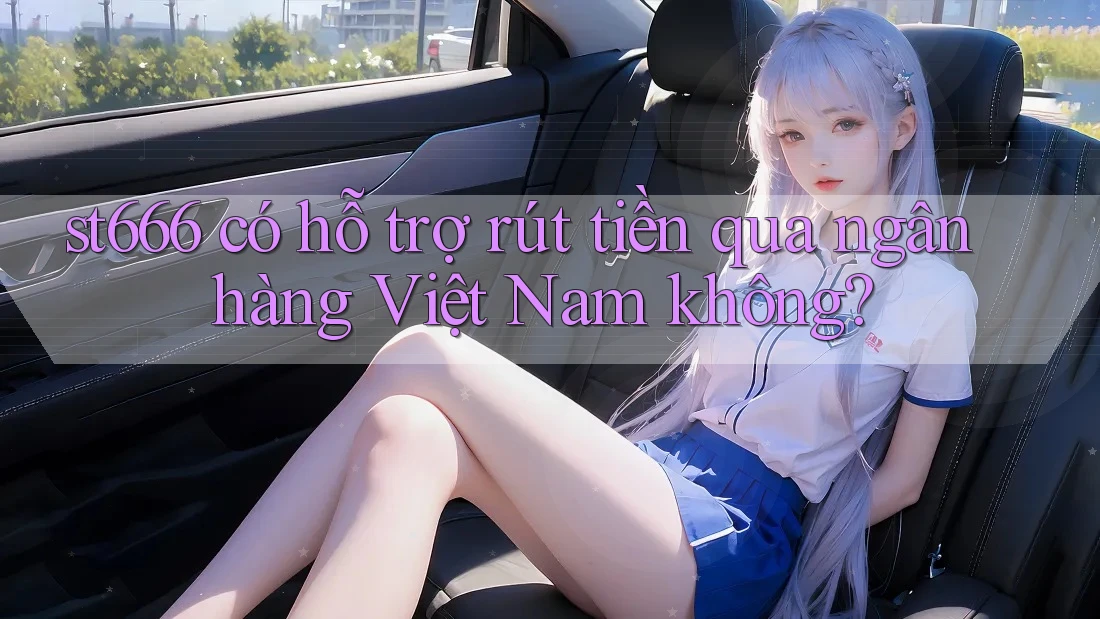 St666 có hỗ trợ rút tiền qua ngân hàng Việt Nam không? St666 có hỗ trợ rút tiền qua ngân hàng Việt Nam không?