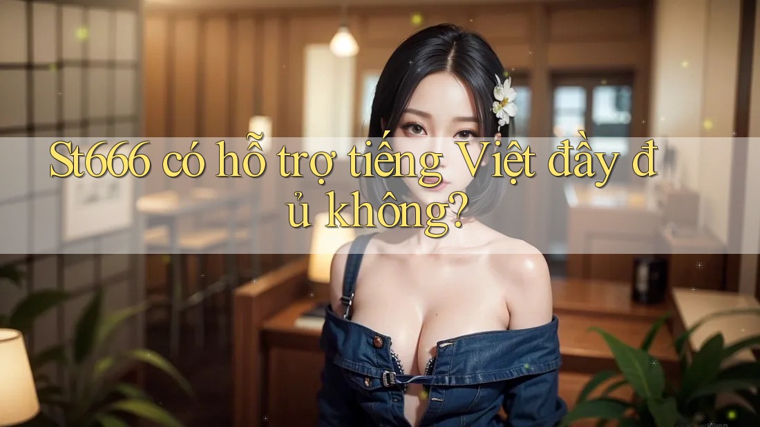 st666 có hỗ trợ tiếng Việt đầy đủ không? st666 có hỗ trợ tiếng Việt đầy đủ không?