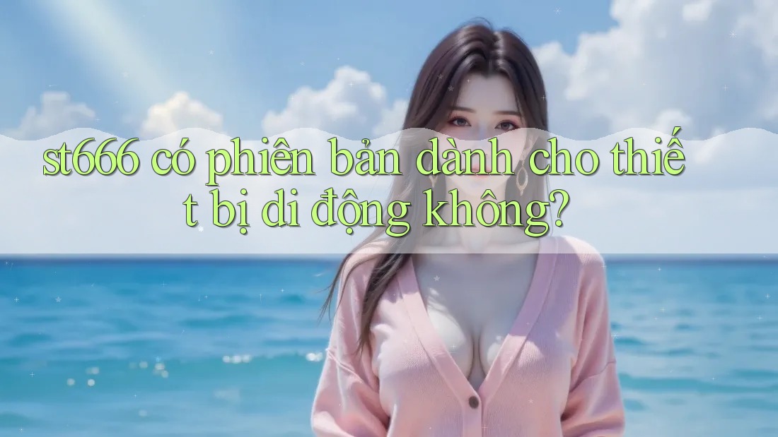 st666 có phiên bản dành cho thiết bị di động không? st666 có phiên bản dành cho thiết bị di động không?