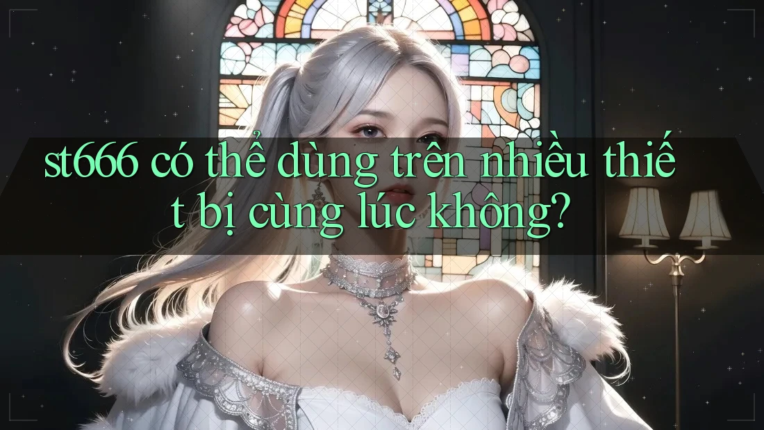 st666 có thể dùng trên nhiều thiết bị cùng lúc không? st666 có thể dùng trên nhiều thiết bị cùng lúc không?