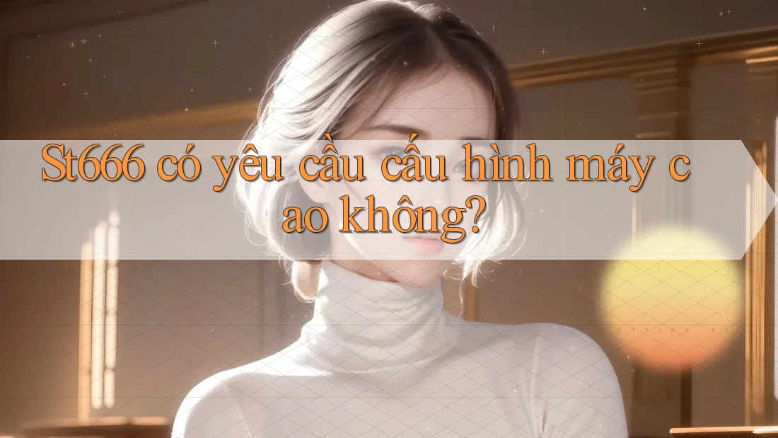 st666 có yêu cầu cấu hình máy cao không? st666 có yêu cầu cấu hình máy cao không?