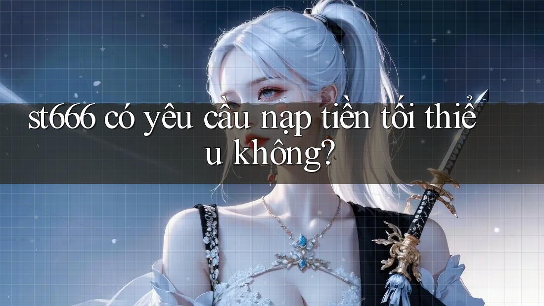 st666 có yêu cầu nạp tiền tối thiểu không? st666 có yêu cầu nạp tiền tối thiểu không?