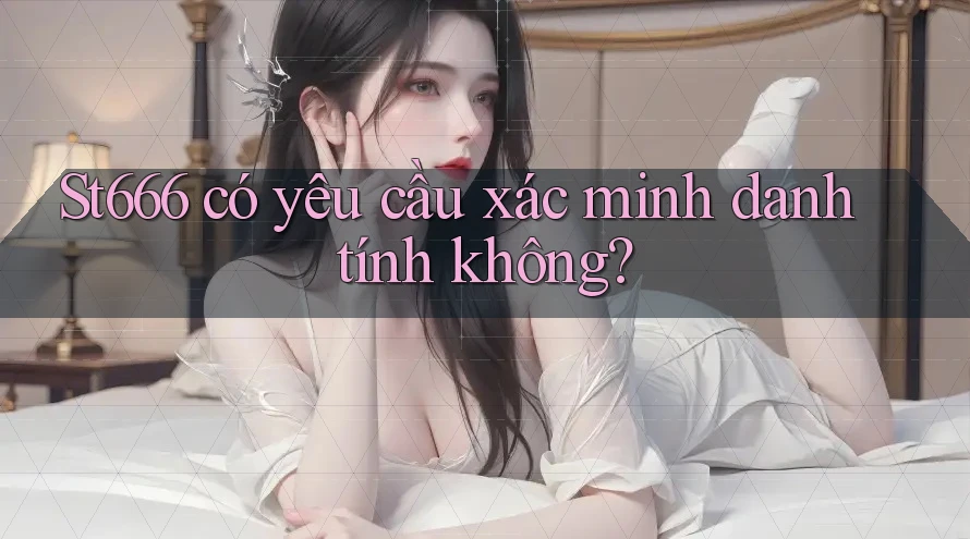 st666 có yêu cầu xác minh danh tính không?