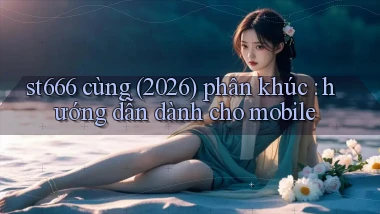 st666 cùng (2026) phân khúc hướng dẫn dành cho mobile