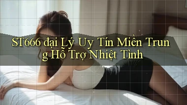st666  đại lý uy tín miền trung hỗ trợ nhiệt tình