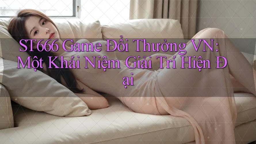 ST666 Game Đổi Thưởng VN: Một Khái Niệm Giải Trí Hiện Đại ST666 Game Đổi Thưởng VN: Một Khái Niệm Giải Trí Hiện Đại