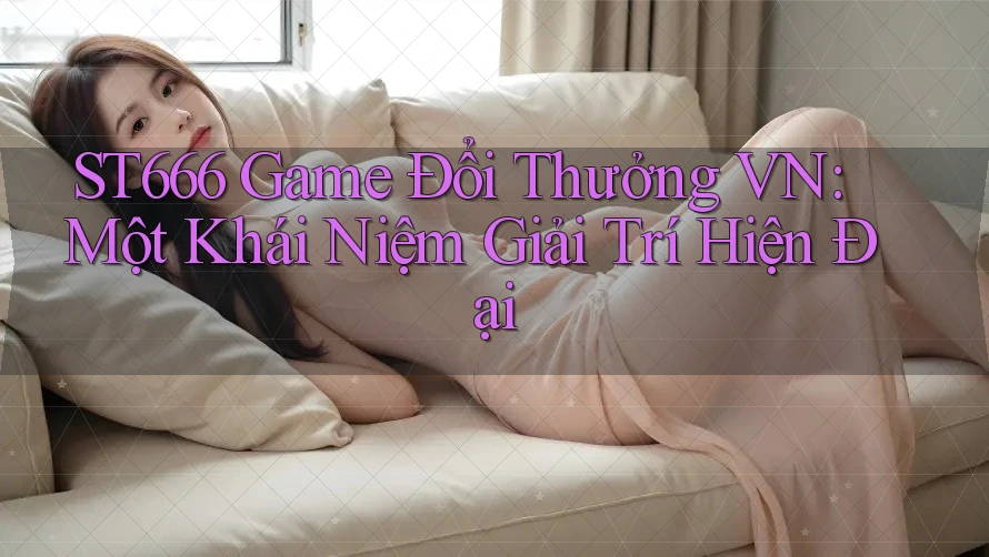 ST666 Game Đổi Thưởng VN: Một Khái Niệm Giải Trí Hiện Đại ST666 Game Đổi Thưởng VN: Một Khái Niệm Giải Trí Hiện Đại