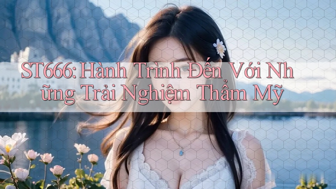 ST666: Hành Trình Đến Với Những Trải Nghiệm Thẩm Mỹ ST666: Hành Trình Đến Với Những Trải Nghiệm Thẩm Mỹ