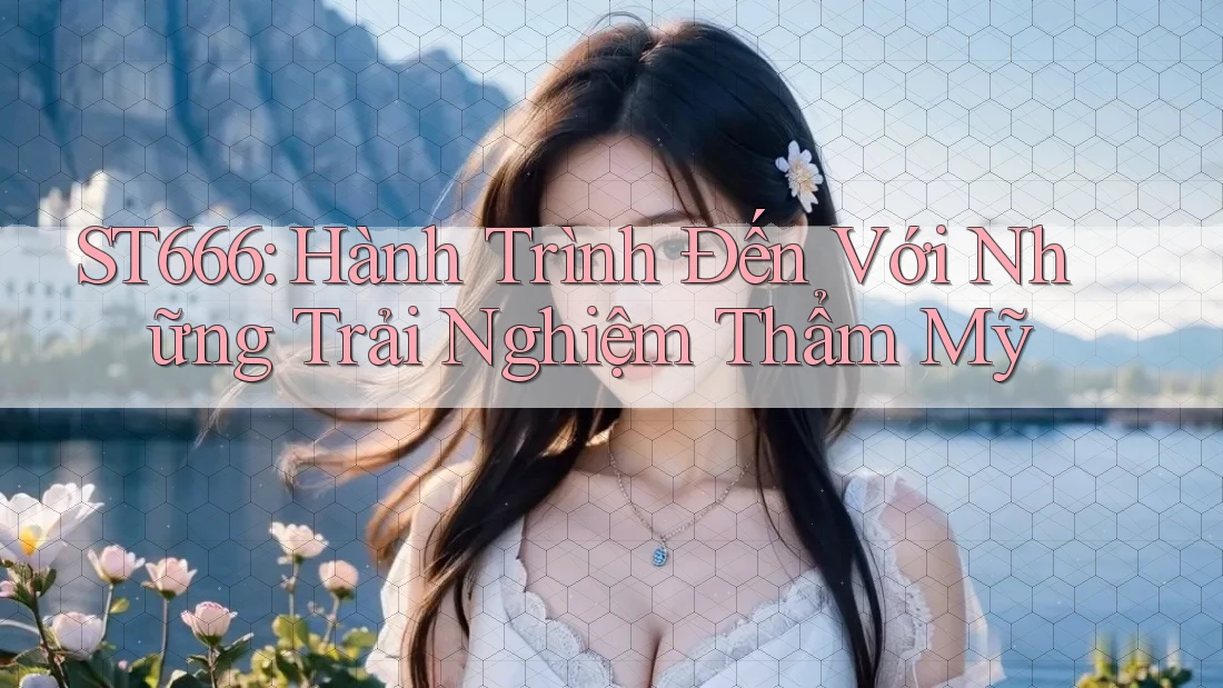 ST666: Hành Trình Đến Với Những Trải Nghiệm Thẩm Mỹ ST666: Hành Trình Đến Với Những Trải Nghiệm Thẩm Mỹ
