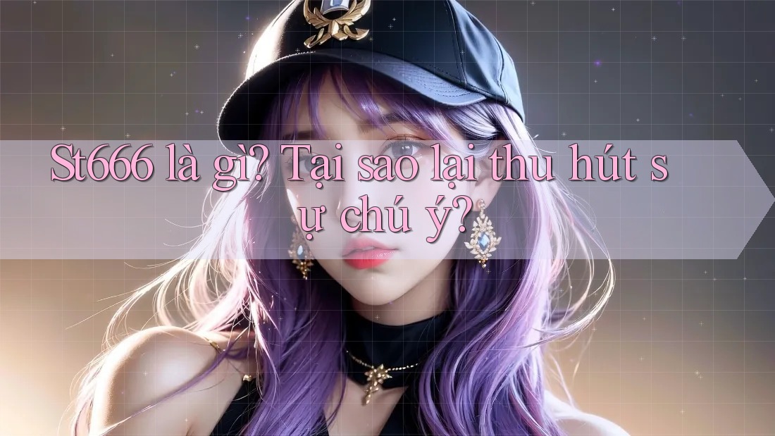 St666 là gì? Tại sao lại thu hút sự chú ý?