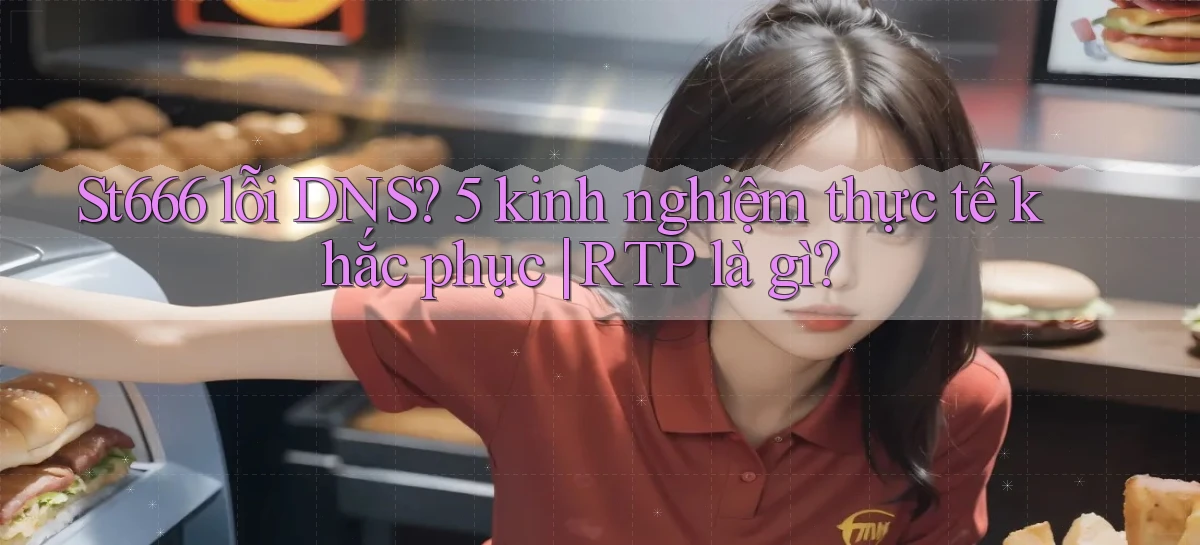 St666 lỗi DNS 5 kinh nghiệm thực tế khắc phục RTP là gì