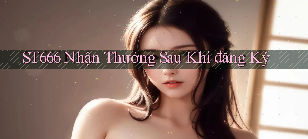 st666  nhận thưởng sau khi đăng ký
