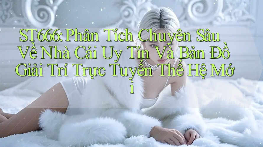 ST666: Phân Tích Chuyên Sâu Về Nhà Cái Uy Tín Và Bản Đồ Giải Trí Trực Tuyến Thế Hệ Mới ST666: Phân Tích Chuyên Sâu Về Nhà Cái Uy Tín Và Bản Đồ Giải Trí Trực Tuyến Thế Hệ Mới