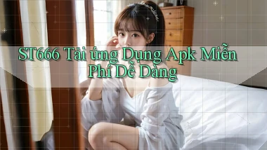 st666  tải ứng dụng apk miễn phí dễ dàng